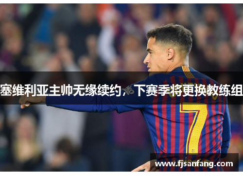 塞维利亚主帅无缘续约，下赛季将更换教练组