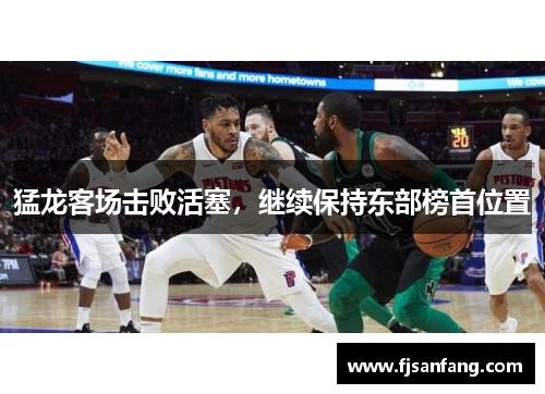 猛龙客场击败活塞，继续保持东部榜首位置