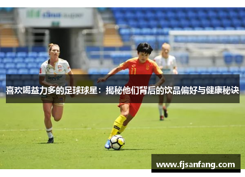 喜欢喝益力多的足球球星：揭秘他们背后的饮品偏好与健康秘诀