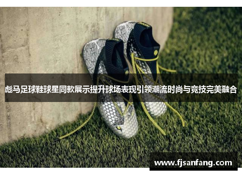 彪马足球鞋球星同款展示提升球场表现引领潮流时尚与竞技完美融合
