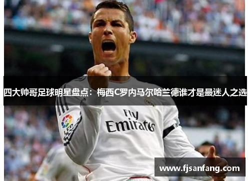 四大帅哥足球明星盘点：梅西C罗内马尔哈兰德谁才是最迷人之选