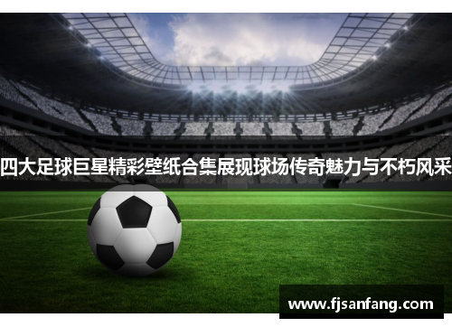 四大足球巨星精彩壁纸合集展现球场传奇魅力与不朽风采