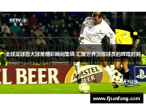 全球足球百大球星精彩瞬间集锦 汇聚世界顶级球员的辉煌时刻