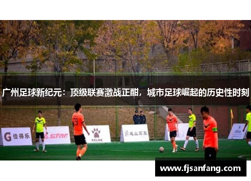 广州足球新纪元：顶级联赛激战正酣，城市足球崛起的历史性时刻