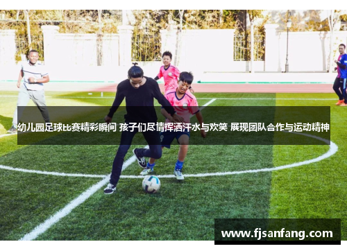幼儿园足球比赛精彩瞬间 孩子们尽情挥洒汗水与欢笑 展现团队合作与运动精神