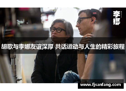 胡歌与李娜友谊深厚 共话运动与人生的精彩旅程