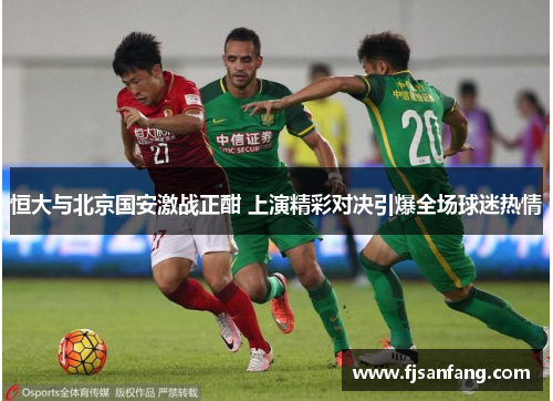 恒大与北京国安激战正酣 上演精彩对决引爆全场球迷热情