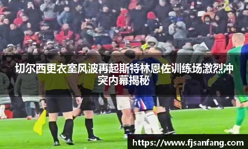 三亿切尔西更衣室风波再起斯特林恩佐训练场激烈冲突内幕揭秘